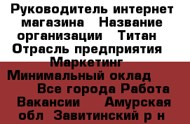 Руководитель интернет-магазина › Название организации ­ Титан › Отрасль предприятия ­ Маркетинг › Минимальный оклад ­ 26 000 - Все города Работа » Вакансии   . Амурская обл.,Завитинский р-н